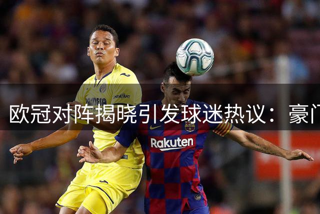 欧冠对阵揭晓引发球迷热议：豪门对决谁主沉浮？