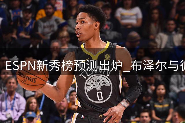 ESPN新秀榜预测出炉 布泽尔与彼得森领跑榜单
